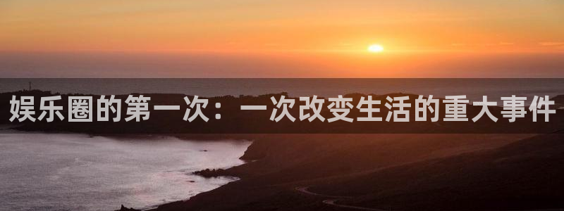 天顺娱乐：娱乐圈的第一次：一次改变生活的重大事件