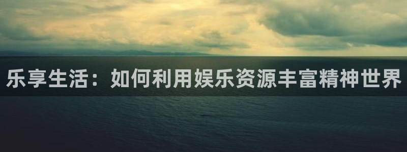 天顺娱乐：乐享生活：如何利用娱乐资源丰富精神世界